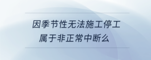 因季節性無法施工停工屬于非正常中斷么
