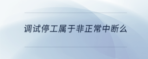 調試停工屬于非正常中斷么