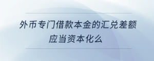 外幣專門借款本金的匯兌差額應當資本化么