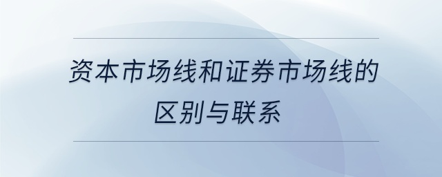 資本市場(chǎng)線和證券市場(chǎng)線的區(qū)別與聯(lián)系