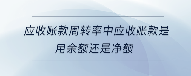 應收賬款周轉率中應收賬款是用余額還是凈額