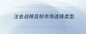 注會(huì)戰(zhàn)略目標(biāo)市場(chǎng)選擇類型