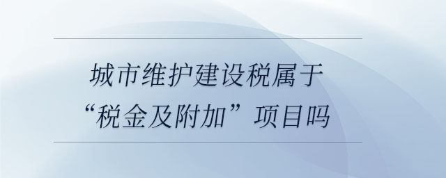 城市維護建設稅屬于“稅金及附加”項目嗎