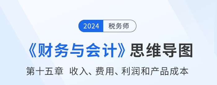 24年稅務師《財務與會計》章節思維導圖——第十五章收入、費用、利潤和產品成本