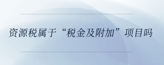 資源稅屬于“稅金及附加”項(xiàng)目嗎