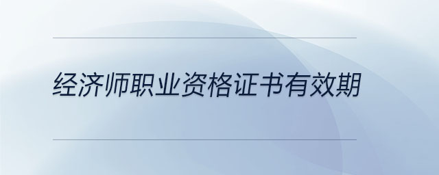 經(jīng)濟(jì)師職業(yè)資格證書有效期
