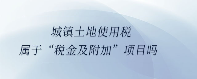城鎮土地使用稅屬于“稅金及附加”項目嗎