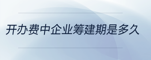 開辦費中企業(yè)籌建期是多久