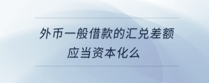 外幣一般借款的匯兌差額應當資本化么