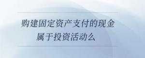購建固定資產(chǎn)支付的現(xiàn)金屬于投資活動(dòng)么
