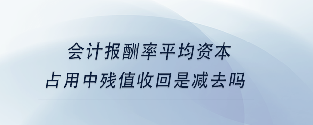 中級會計會計報酬率平均資本占用中殘值收回是減去嗎