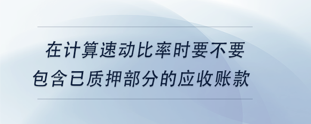 中級會計在計算速動比率時要不要包含已質押部分的應收賬款