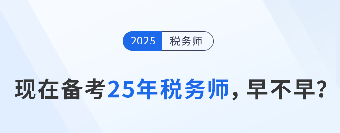 24年稅務(wù)師考試剛結(jié)束，現(xiàn)在開始25年稅務(wù)師備考是否過早？
