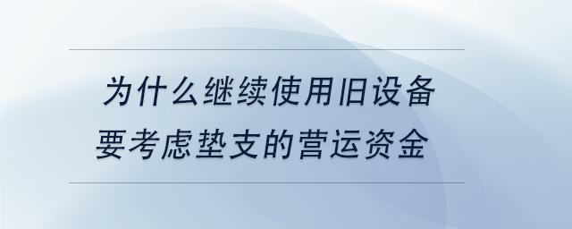 中級(jí)會(huì)計(jì)為什么繼續(xù)使用舊設(shè)備要考慮墊支的營運(yùn)資金