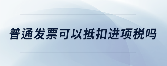 普通發(fā)票可以抵扣進(jìn)項稅嗎