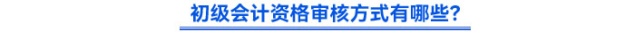 初級會計資格審核方式有哪些？