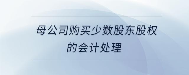 母公司購買少數股東股權的會計處理