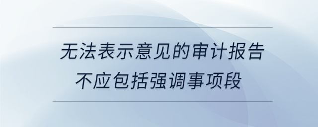 無法表示意見的審計報告不應(yīng)包括強(qiáng)調(diào)事項段