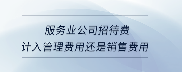 服務業公司招待費計入管理費用還是銷售費用