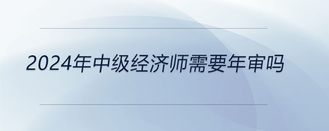 2024年中級經濟師需要年審嗎
