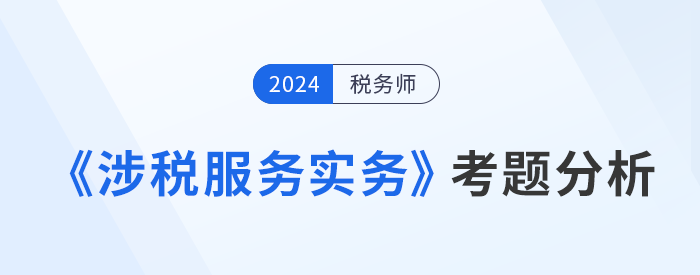 2024年稅務師《涉稅服務實務》考題分析及25年考試預測