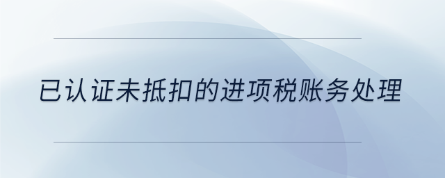 已認證未抵扣的進項稅賬務處理