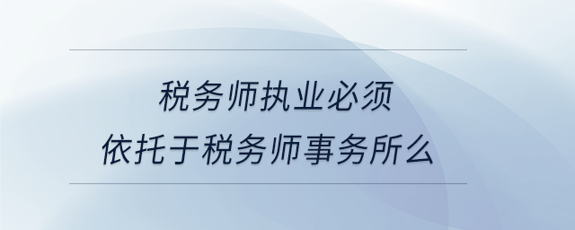 稅務師執業必須依托于稅務師事務所么