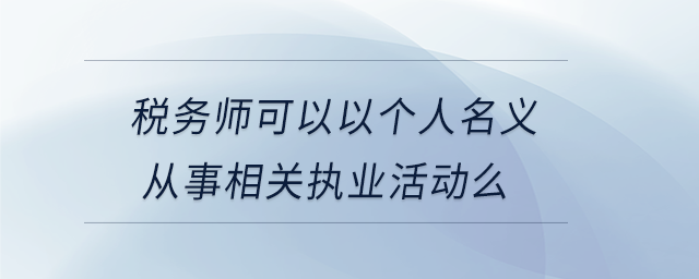 稅務(wù)師可以以個(gè)人名義從事相關(guān)執(zhí)業(yè)活動(dòng)么
