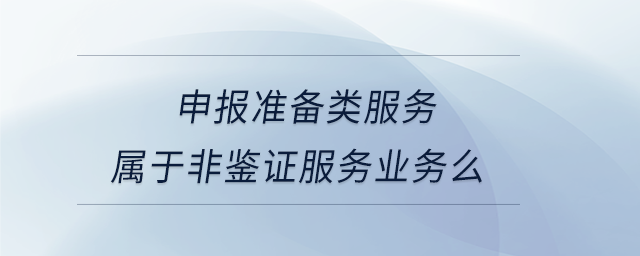 申報準備類服務屬于非鑒證服務業務么