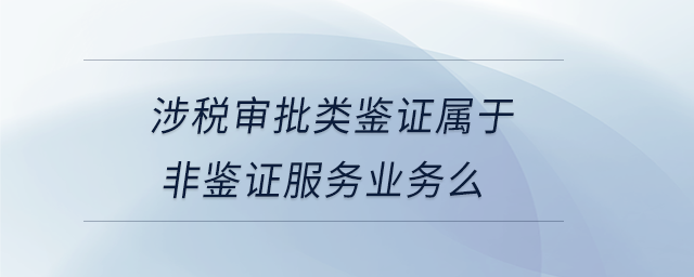 涉稅審批類鑒證屬于非鑒證服務業務么