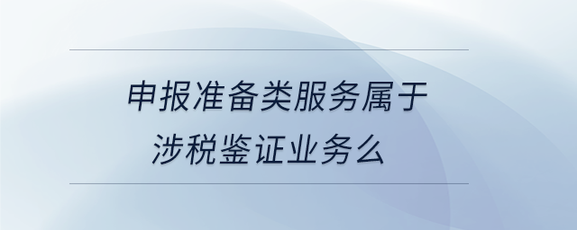 申報準備類服務屬于涉稅鑒證業務么