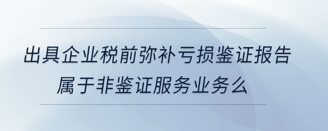 出具企業稅前彌補虧損鑒證報告屬于非鑒證服務業務么