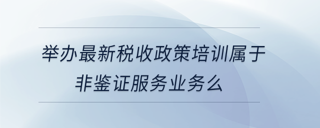 舉辦最新稅收政策培訓屬于非鑒證服務業務么