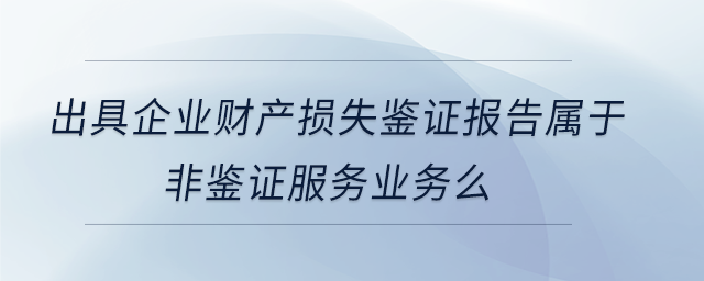 出具企業財產損失鑒證報告屬于非鑒證服務業務么