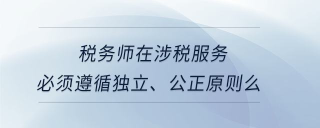 稅務師在涉稅服務必須遵循獨立、公正原則么