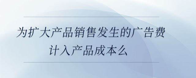 為擴(kuò)大產(chǎn)品銷(xiāo)售發(fā)生的廣告費(fèi)計(jì)入產(chǎn)品成本么
