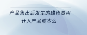 產品售出后發(fā)生的維修費用計入產品成本么