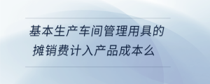 基本生產車間管理用具的攤銷費計入產品成本么