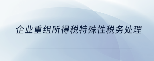 企業重組所得稅特殊性稅務處理