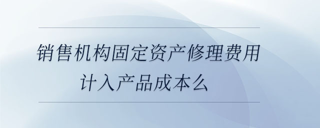 銷售機構固定資產修理費用計入產品成本么