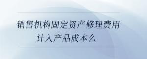 銷售機構固定資產修理費用計入產品成本么