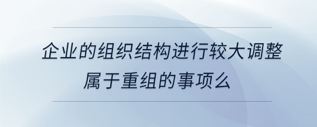 企業的組織結構進行較大調整屬于重組的事項么