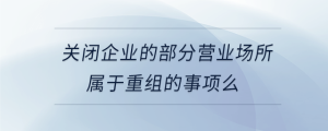 關閉企業的部分營業場所屬于重組的事項么