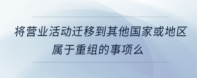 將營業活動遷移到其他國家或地區屬于重組的事項么