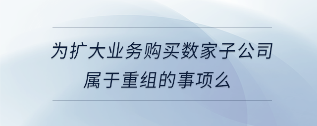 為擴大業務購買數家子公司屬于重組的事項么