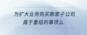 為擴大業務購買數家子公司屬于重組的事項么