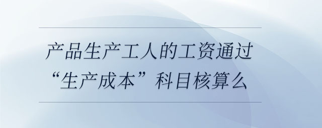 產品生產工人的工資通過“生產成本”科目核算么