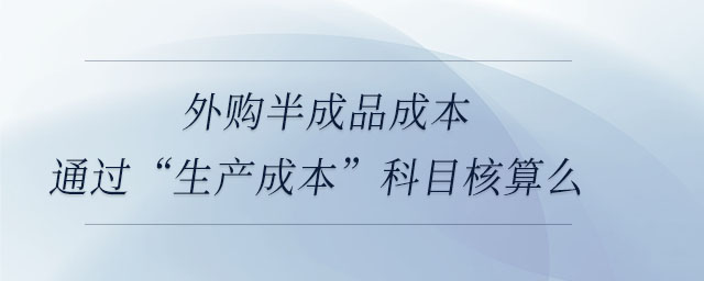 外購(gòu)半成品成本通過(guò)“生產(chǎn)成本”科目核算么