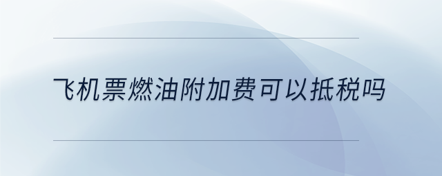 飛機票燃油附加費可以抵稅嗎
