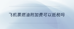 飛機票燃油附加費可以抵稅嗎